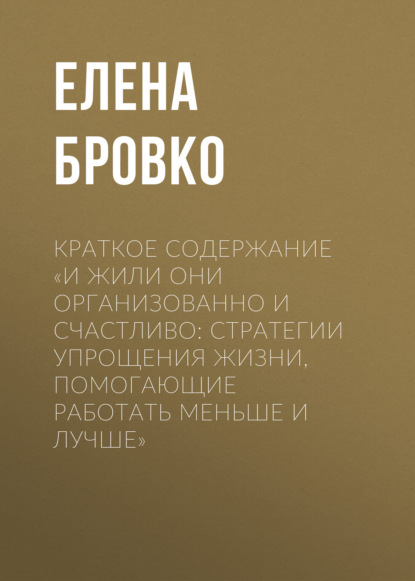 Елена Бровко — Краткое содержание «И жили они организованно и счастливо: стратегии упрощения жизни, помогающие работать меньше и лучше»