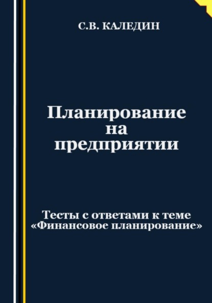 Сергей Каледин — Планирование на предприятии. Тесты с ответами к теме «Финансовое планирование»