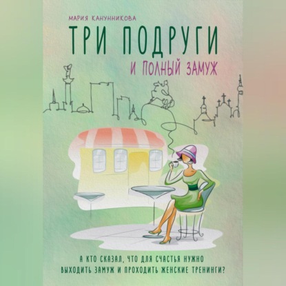 Аудиокнига «Три подруги и полный замуж. А кто сказал, что для счастья нужно выходить замуж и проходить женские тренинги?», Мария Канунникова