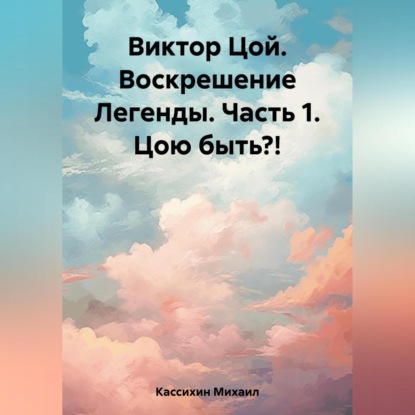 Аудиокнига «Виктор Цой. Воскрешение Легенды. Часть 1. Цою быть?!», Михаил Викторович Кассихин