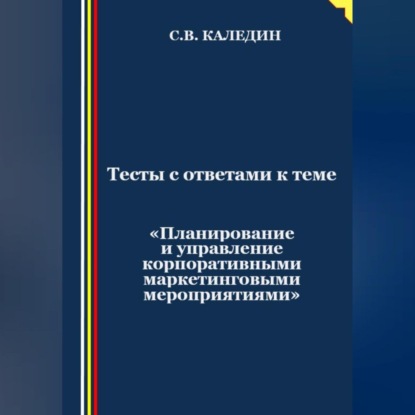 Сергей Каледин — Тесты с ответами к теме «Планирование и управление корпоративными маркетинговыми мероприятиями»