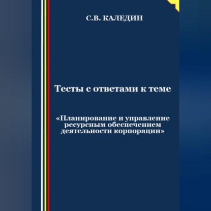 Сергей Каледин — Тесты с ответами к теме «Планирование и управление ресурсным обеспечением деятельности корпорации»