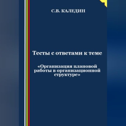 Сергей Каледин — Тесты с ответами к теме «Организация плановой работы в организационной структуре»