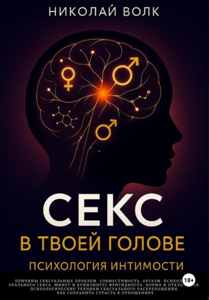 Секс в твоей голове. Психология интимности. Причины сексуальных проблем. Совместимость. Оргазм. Минет. Кунилингус. Фригидность. Норма и отклонения. Техники сексуального раскрепощения.