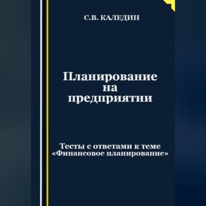 Сергей Каледин — Планирование на предприятии. Тесты с ответами к теме «Финансовое планирование»