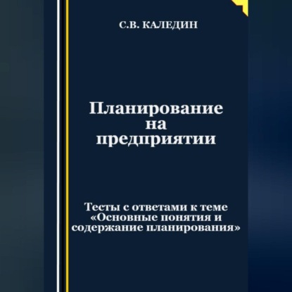 Сергей Каледин — Планирование на предприятии. Тесты с ответами к теме «Основные понятия и содержание планирования»