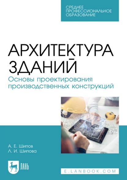 Л. И. Шипова — Архитектура зданий. Основы проектирования производственных конструкций. Учебное пособие для СПО