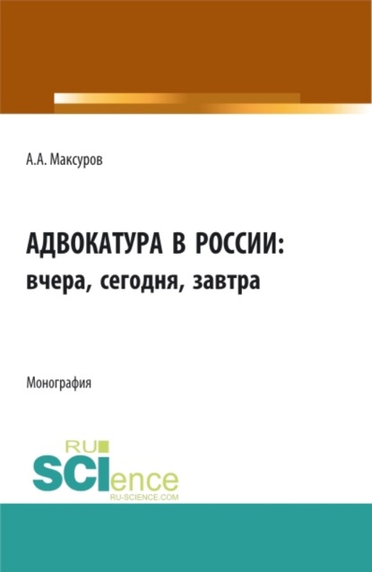 Алексей Анатольевич Максуров — Адвокатура в россии: вчера, сегодня, завтра. (Аспирантура, Бакалавриат, Магистратура). Монография.