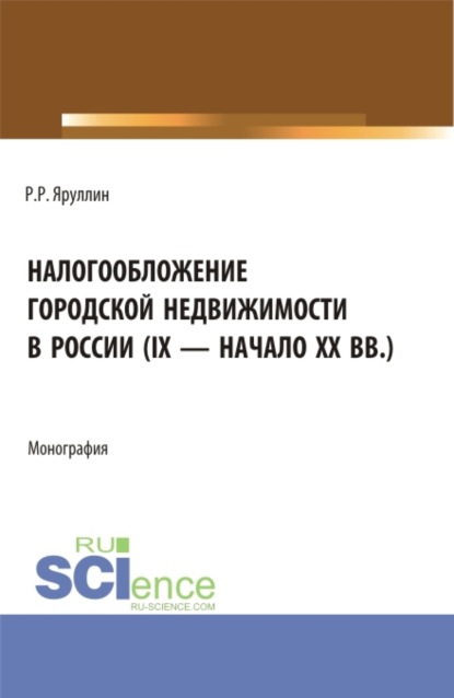 Рауль Рафаэлович Яруллин — Налогообложение городской недвижимости в России (IX – начало XX вв.). (Аспирантура, Бакалавриат, Магистратура). Монография.