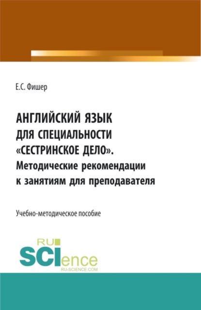 Екатерина Сергеевна Фишер — Английский язык для специальности Сестринское дело . Методические рекомендации к занятиям для преподавателя. (СПО). Учебно-методическое пособие.