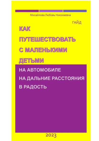 Михайлова Николаевна Любовь — Как путешествовать с маленькими детьми на автомобиле на дальние расстояния в радость. Гайд