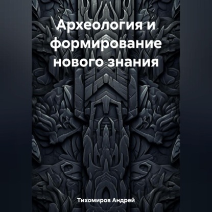 Андрей Тихомиров — Археология и формирование нового знания