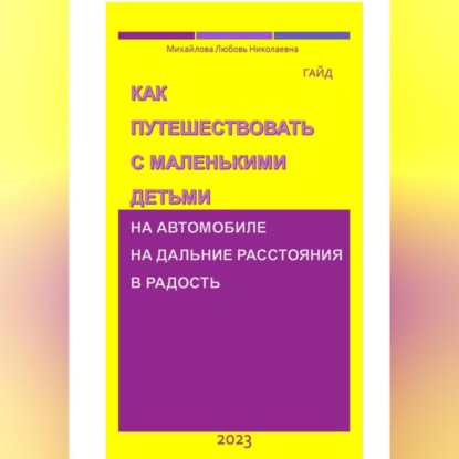 Михайлова Николаевна Любовь — Как путешествовать с маленькими детьми на автомобиле на дальние расстояния в радость. Гайд