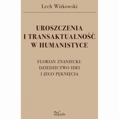 UROSZCZENIA I TRANSAKTUALNOŚĆ W HUMANISTYCE. FLORIAN ZNANIECKI: DZIEDZICTWO IDEI I JEGO PĘKNIĘCIA