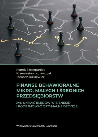 Finanse behawioralne mikro, małych i średnich przedsiębiorstw. Jak unikać błędów w biznesie i podejmować optymalne decyzje