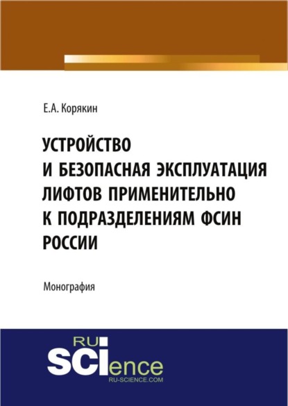 Евгений Анатольевич Корякин — Устройство и безопасная эксплуатация лифтов применительно к подразделениям ФСИН России. (Аспирантура, Бакалавриат, Магистратура, Специалитет). Монография.