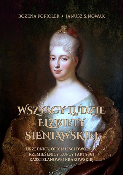 Wszyscy ludzie Elżbiety Sieniawskiej. Urzędnicy, oficjaliści dworscy, rzemieślnicy, kupcy i artyści kasztelanowej krakowskiej