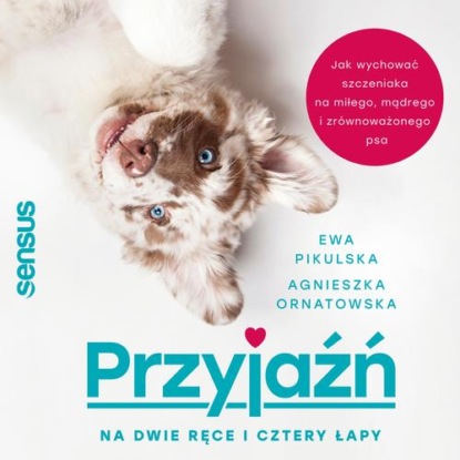 Przyjaźń na dwie ręce i cztery łapy. Jak wychować szczeniaka na miłego, mądrego i zrównoważonego psa
