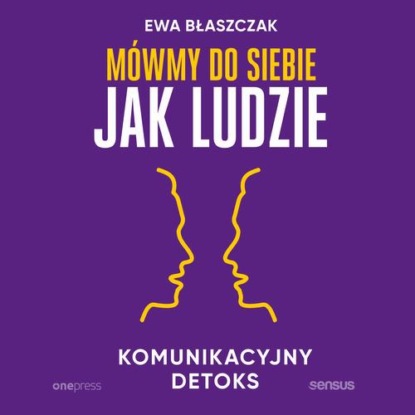 Mówmy do siebie jak ludzie. Komunikacyjny detoks