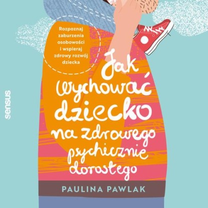 Jak wychować dziecko na zdrowego psychicznie dorosłego. Rozpoznaj zaburzenia osobowości i wspieraj zdrowy rozwój dziecka