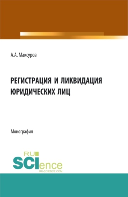 Алексей Анатольевич Максуров — Регистрация и ликвидация юридических лиц. (Аспирантура, Бакалавриат, Магистратура). Монография.