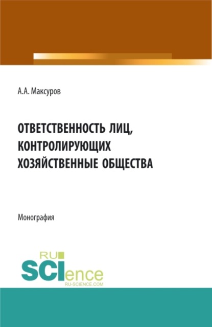 Алексей Анатольевич Максуров — Ответственность лиц, контролирующих хозяйственные общества. (Аспирантура, Бакалавриат, Магистратура, Специалитет). Монография.