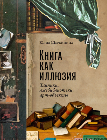 Юлия Щербинина — Книга как иллюзия: Тайники, лжебиблиотеки, арт-объекты