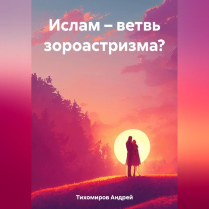 Андрей Тихомиров — Ислам – ветвь зороастризма?