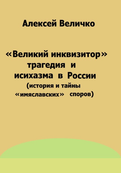 Алексей Михайлович Величко — «Великий инквизитор» и трагедия исихазма в России (история и тайны «имяславских» споров)