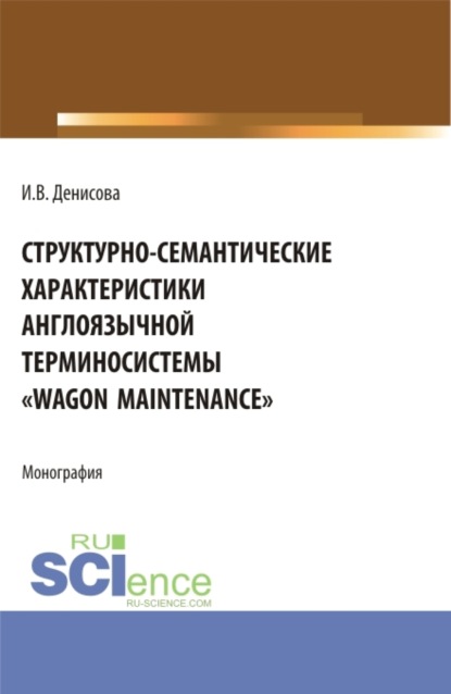 Инна Валерьевна Денисова — Структурно-семантические характеристики англоязычной терминосистемы Wagon maintenance . (Бакалавриат, Магистратура, Специалитет). Монография.