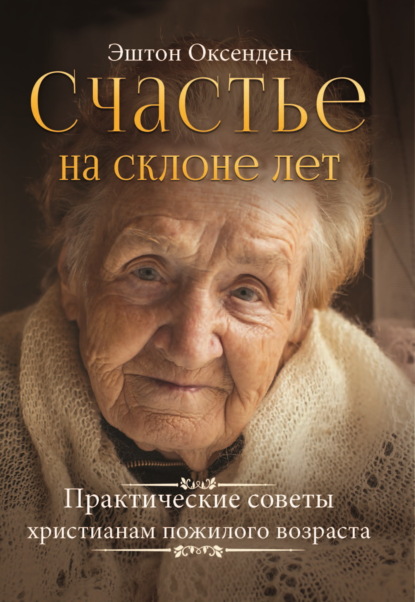 Эштон Оксенден — Счастье на склоне лет. Практические советы христианам пожилого возраста