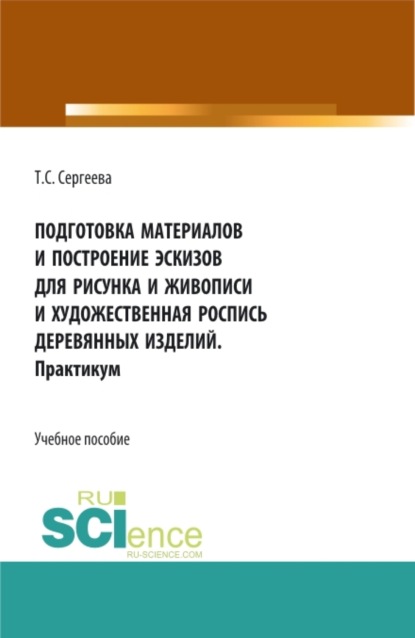 Тамара Сергеевна Сергеева — Подготовка материалов и построение эскизов для рисунка и живописи и художественная роспись деревянных изделий. Практикум. (СПО). Учебное пособие.