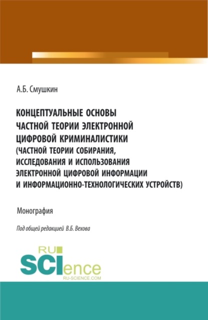 Александр Борисович Смушкин — Концептуальные основы частной теории электронной цифровой криминалистики (частной теории собирания, исследования и использования электронной цифровой информации и информационно-технологических устройств). (Аспирантура). Монография.