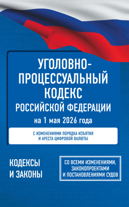 Уголовно-процессуальный кодекс Российской Федерации на 1 мая 2026 года. Со всеми изменениями, законопроектами и постановлениями судов