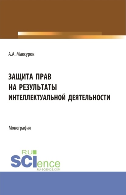 Алексей Анатольевич Максуров — Защита прав на результаты интеллектуальной деятельности. (Аспирантура, Бакалавриат, Магистратура). Монография.