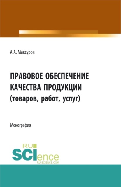 Алексей Анатольевич Максуров — Правовое обеспечение качества продукции (товаров, работ, услуг). (Аспирантура, Бакалавриат, Магистратура). Монография.