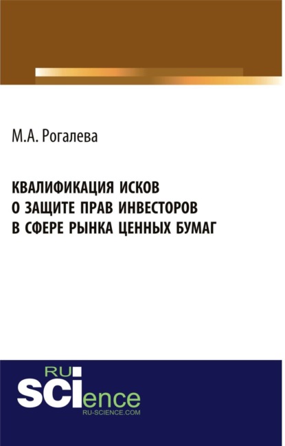 Марина Алексеевна Рогалева — Квалификация исков о защите прав инвесторов в сфере рынка ценных бумаг. (Аспирантура, Бакалавриат, Магистратура). Монография.