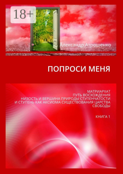 

Попроси меня. Матриархат, путь восхождения, низость и вершина природы ступенчатости и ступень как аксиома существования царства свободы. Книга 1