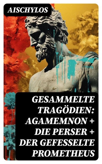 Gesammelte Tragödien: Agamemnon + Die Perser + Der gefesselte Prometheus