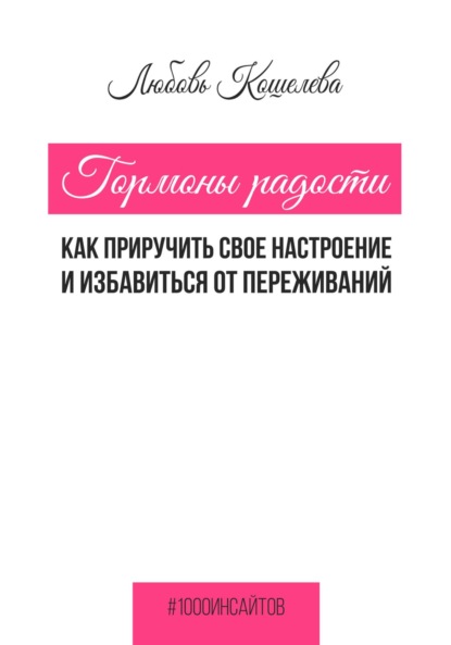 Любовь Васильевна Кошелева — Гормоны радости. Как приручить свое настроение и избавиться от переживаний