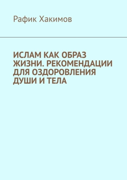 Рафик Фавзиевич Хакимов — Ислам как образ жизни. Рекомендации для оздоровления души и тела