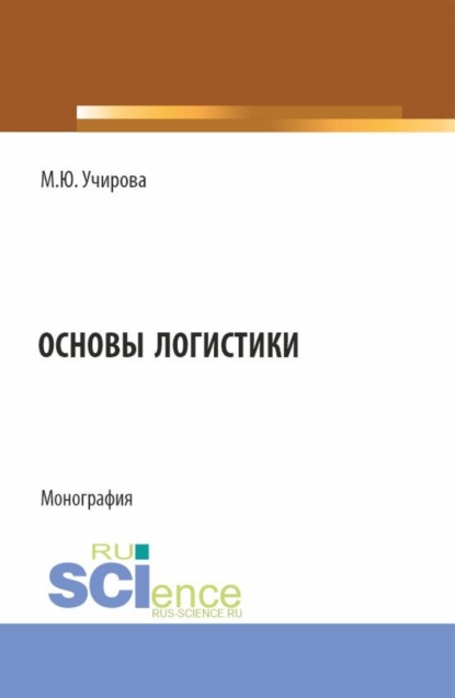 Маргарита Юрьевна Учирова — Основы логистики. (Аспирантура, Бакалавриат, Магистратура). Монография.