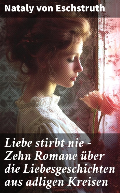 Liebe stirbt nie - Zehn Romane über die Liebesgeschichten aus adligen Kreisen