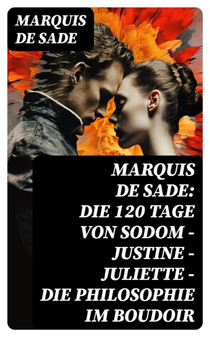 Marquis de Sade: Die 120 Tage von Sodom - Justine - Juliette - Die Philosophie im Boudoir