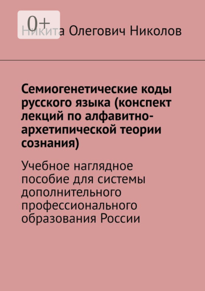 Никита Олегович Николов — Семиогенетические коды русского языка (конспект лекций по алфавитно-архетипической теории сознания). Учебное наглядное пособие для системы дополнительного профессионального образования России