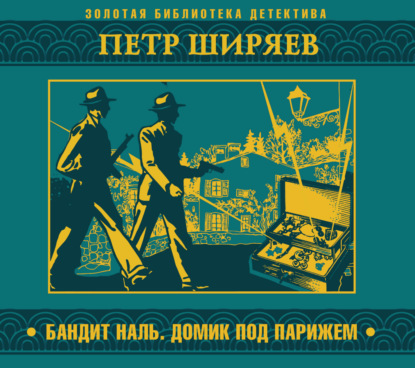 Петр Алексеевич Ширяев — Бандит Наль. Домик под Парижем