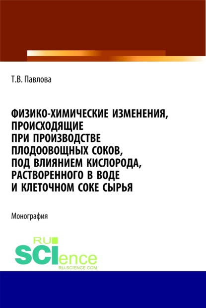 Татьяна Васильевна Павлова — Физико-химические изменения, происходящие при производстве плодоовощных соков, под влиянием кислорода, растворенного в воде и клеточном соке сырья. (Аспирантура, Бакалавриат). Монография.