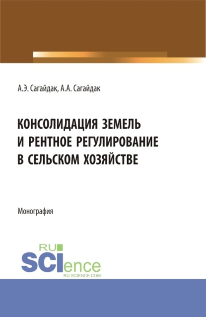 Анна Алексеевна Сагайдак — Консолидация земель и рентное регулирование в сельском хозяйстве. (Аспирантура). Монография.