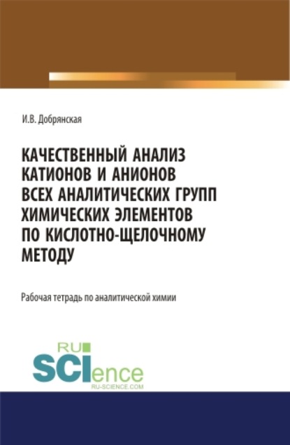 Ирина Викторовна Добрянская — Качественный анализ катионов и анионов всех аналитических групп химических элементов по кислотно-щелочному методу. РАБОЧАЯ ТЕТРАДЬ. (СПО). Учебное пособие.