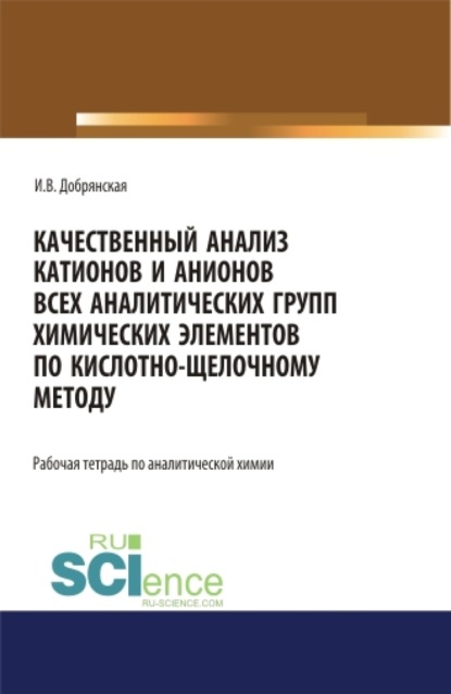

Качественный анализ катионов и анионов всех аналитических групп химических элементов по кислотно-щелочному методу. РАБОЧАЯ ТЕТРАДЬ. (СПО). Учебное пособие.